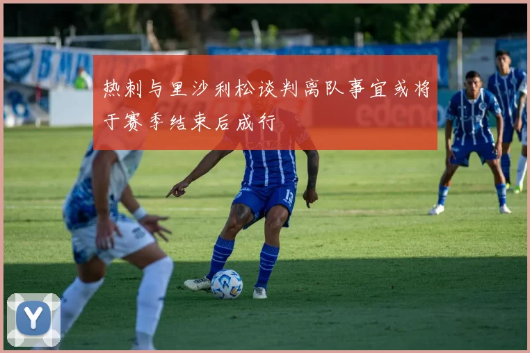 热刺与里沙利松谈判离队事宜或将于赛季结束后成行