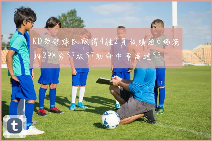 KD带领球队取得4胜2负佳绩近6场场均298分57板57助命中率高达55