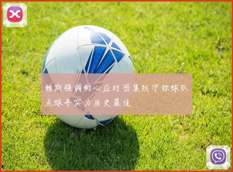 赖斯强调耐心应对密集防守称球队点球手实力历史最佳