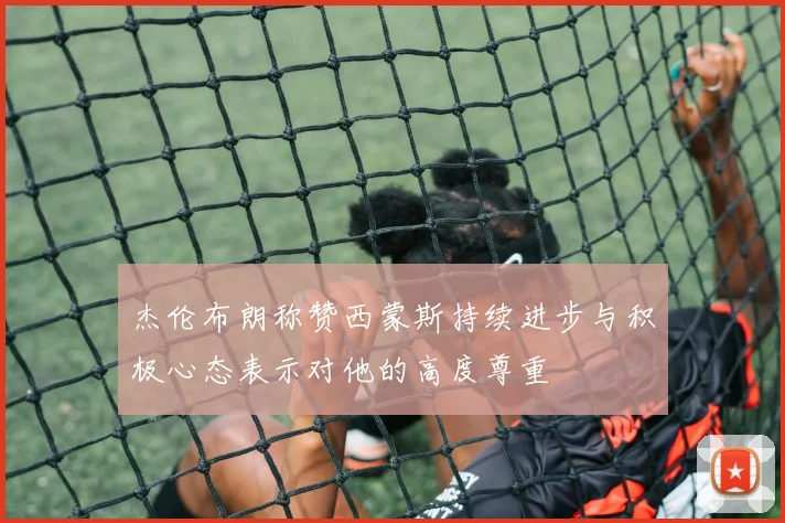 杰伦布朗称赞西蒙斯持续进步与积极心态表示对他的高度尊重
