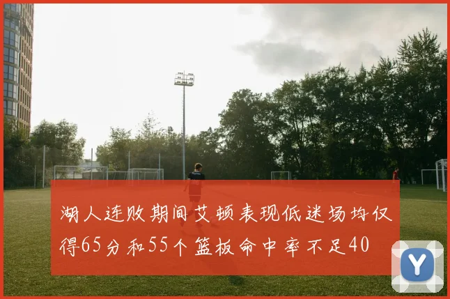 湖人连败期间艾顿表现低迷场均仅得65分和55个篮板命中率不足40