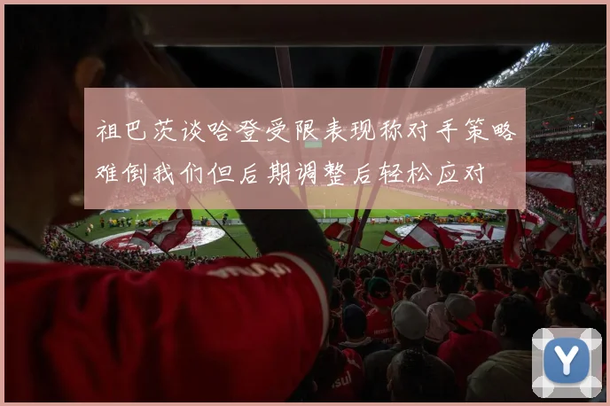 祖巴茨谈哈登受限表现称对手策略难倒我们但后期调整后轻松应对