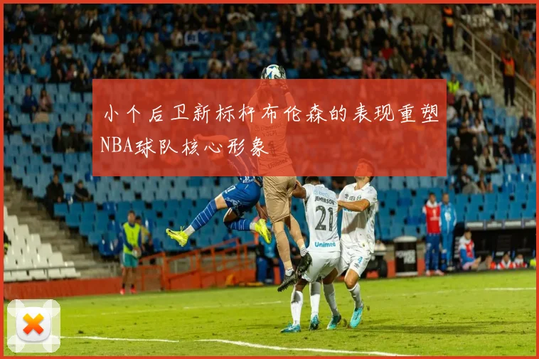 小个后卫新标杆布伦森的表现重塑NBA球队核心形象