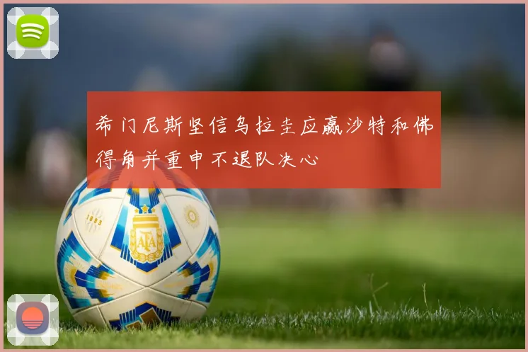 希门尼斯坚信乌拉圭应赢沙特和佛得角并重申不退队决心