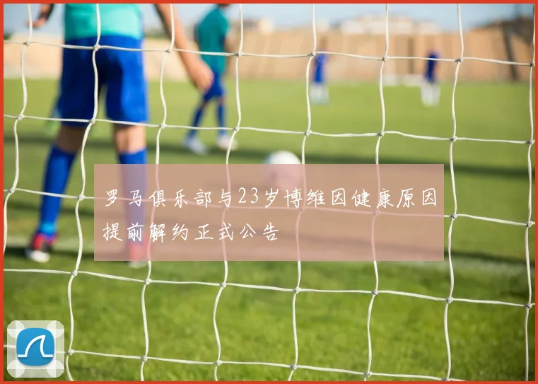 罗马俱乐部与23岁博维因健康原因提前解约正式公告