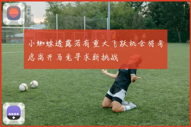 小蜘蛛透露若有重大飞跃机会将考虑离开马竞寻求新挑战