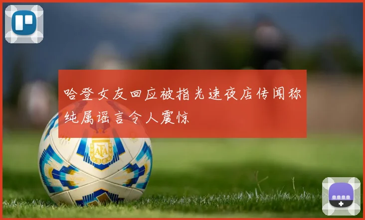 哈登女友回应被指光速夜店传闻称纯属谣言令人震惊