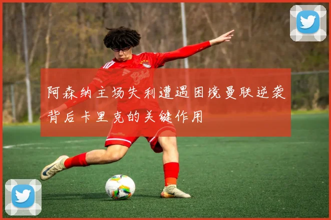 阿森纳主场失利遭遇困境曼联逆袭背后卡里克的关键作用