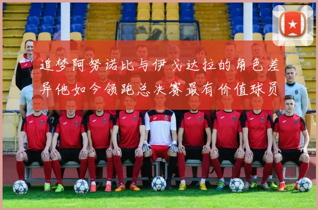 追梦阿努诺比与伊戈达拉的角色差异他如今领跑总决赛最有价值球员