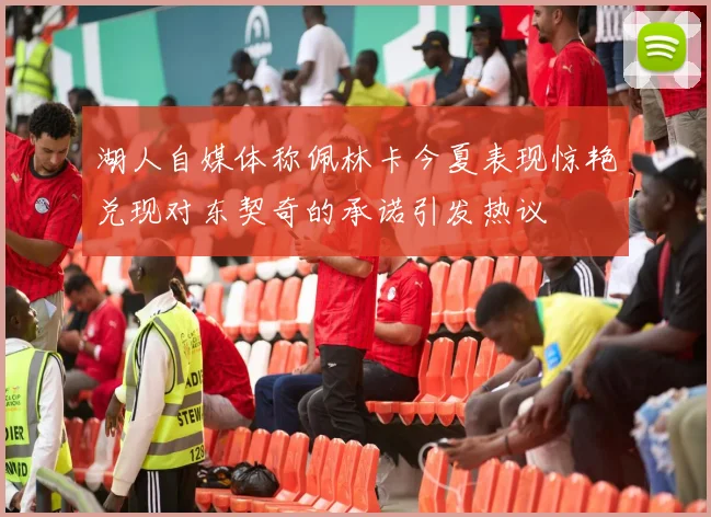 湖人自媒体称佩林卡今夏表现惊艳兑现对东契奇的承诺引发热议