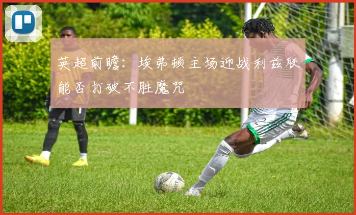 英超前瞻：埃弗顿主场迎战利兹联能否打破不胜魔咒