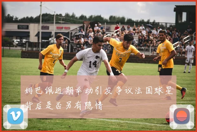 姆巴佩近期举动引发争议法国球星背后是否另有隐情