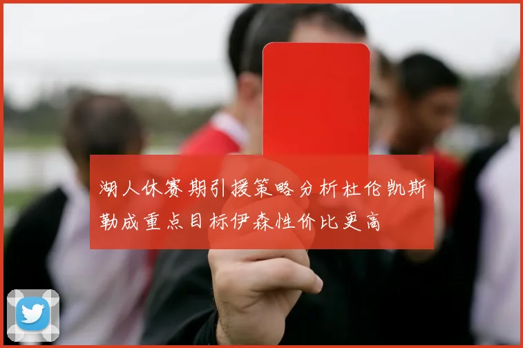 湖人休赛期引援策略分析杜伦凯斯勒成重点目标伊森性价比更高