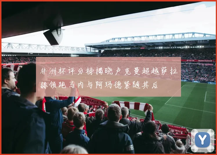 非洲杯评分榜揭晓卢克曼超越萨拉赫领跑马内与阿玛德紧随其后