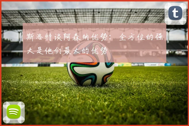斯洛特谈阿森纳优势：全方位的强大是他们最大的优势
