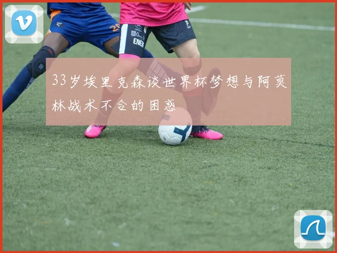 33岁埃里克森谈世界杯梦想与阿莫林战术不合的困惑