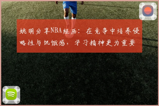 姚明分享NBA经历：在竞争中培养侵略性与饥饿感，学习精神更为重要