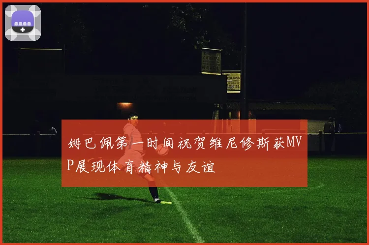 姆巴佩第一时间祝贺维尼修斯获MVP展现体育精神与友谊