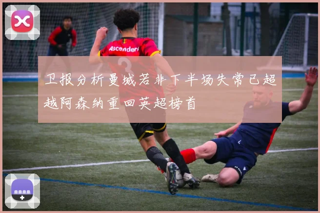 卫报分析曼城若非下半场失常已超越阿森纳重回英超榜首
