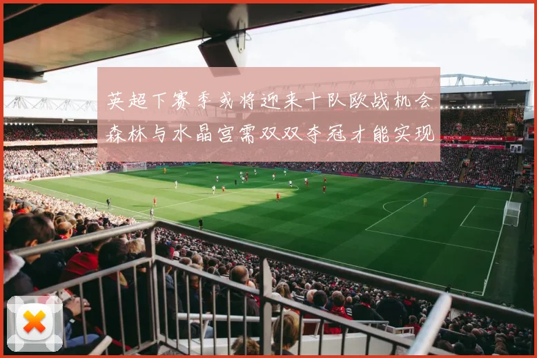 英超下赛季或将迎来十队欧战机会森林与水晶宫需双双夺冠才能实现