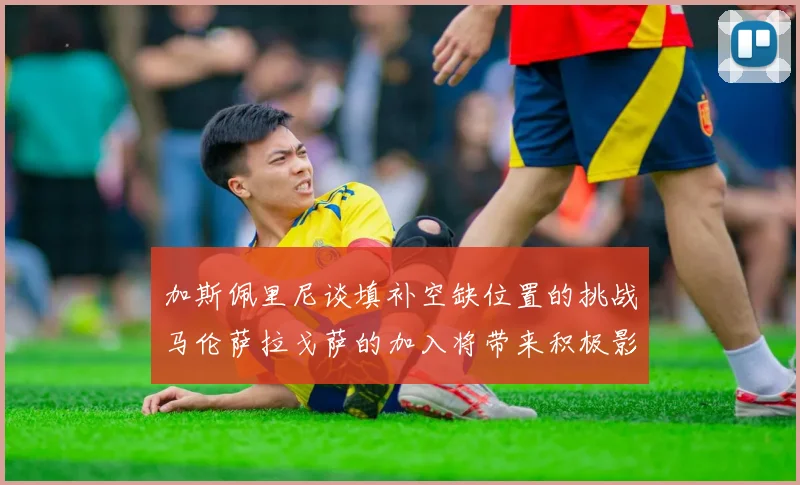 加斯佩里尼谈填补空缺位置的挑战马伦萨拉戈萨的加入将带来积极影响